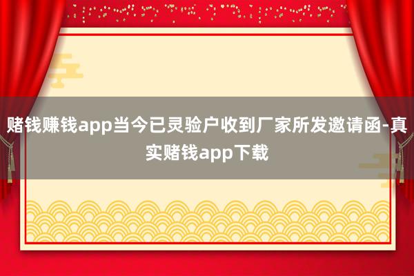 赌钱赚钱app当今已灵验户收到厂家所发邀请函-真实赌钱app下载