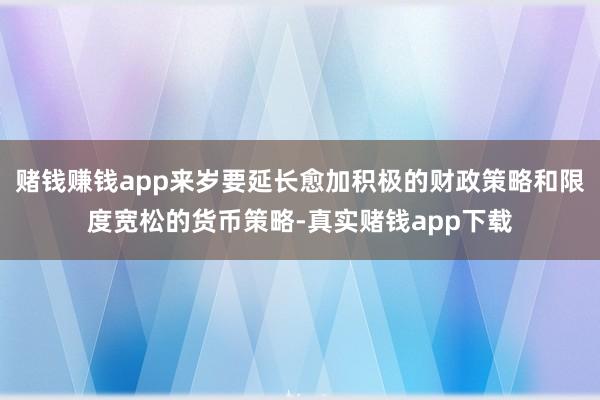 赌钱赚钱app来岁要延长愈加积极的财政策略和限度宽松的货币策略-真实赌钱app下载