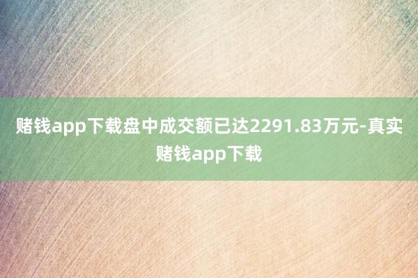 赌钱app下载盘中成交额已达2291.83万元-真实赌钱app下载