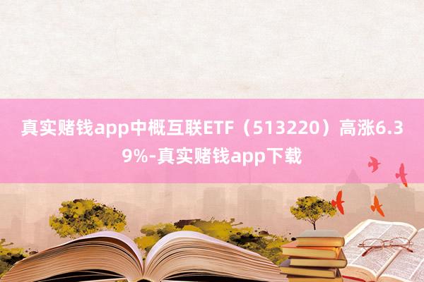 真实赌钱app中概互联ETF（513220）高涨6.39%-真实赌钱app下载