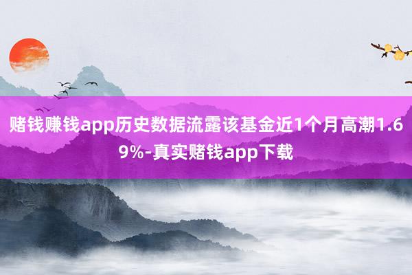 赌钱赚钱app历史数据流露该基金近1个月高潮1.69%-真实赌钱app下载