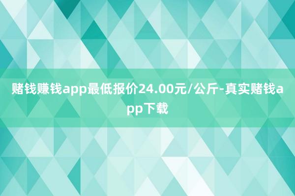 赌钱赚钱app最低报价24.00元/公斤-真实赌钱app下载