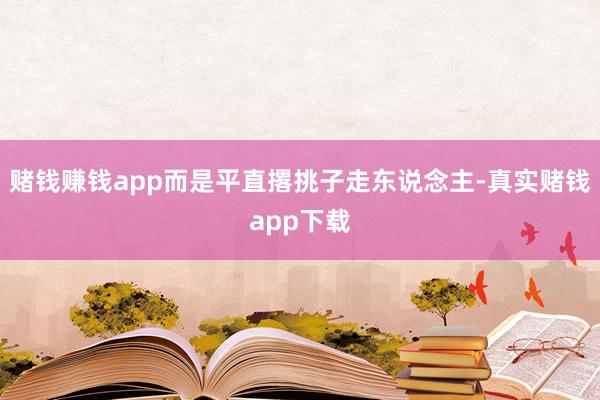 赌钱赚钱app而是平直撂挑子走东说念主-真实赌钱app下载