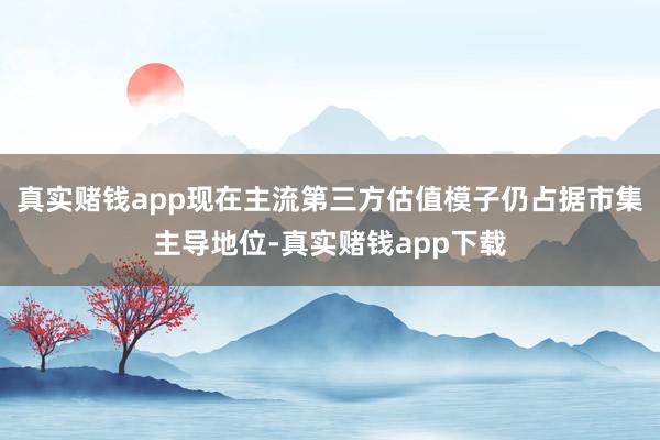 真实赌钱app　　现在主流第三方估值模子仍占据市集主导地位-真实赌钱app下载