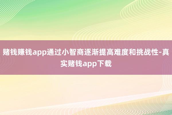 赌钱赚钱app通过小智商逐渐提高难度和挑战性-真实赌钱app下载