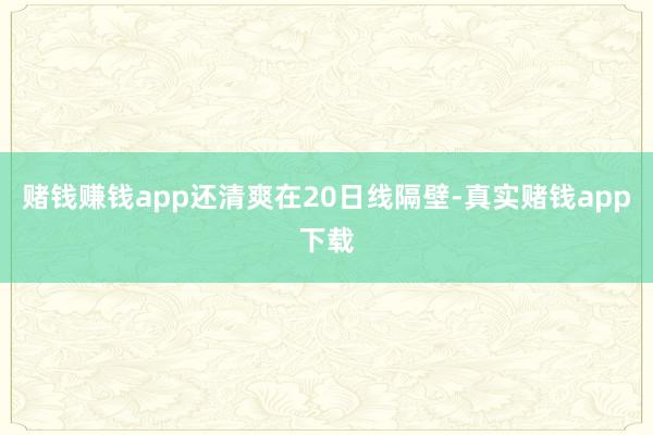 赌钱赚钱app还清爽在20日线隔壁-真实赌钱app下载