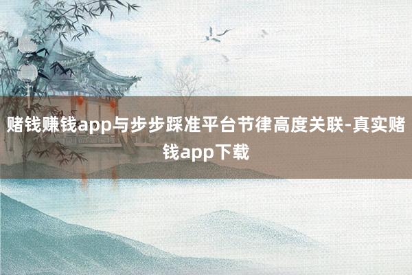 赌钱赚钱app与步步踩准平台节律高度关联-真实赌钱app下载