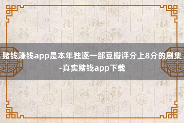 赌钱赚钱app是本年独逐一部豆瓣评分上8分的剧集-真实赌钱app下载