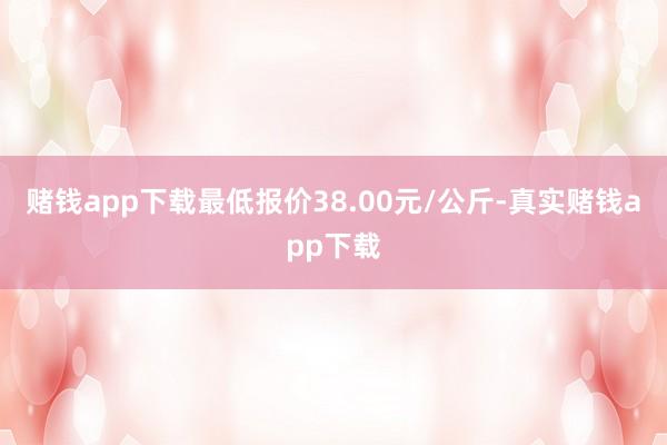 赌钱app下载最低报价38.00元/公斤-真实赌钱app下载