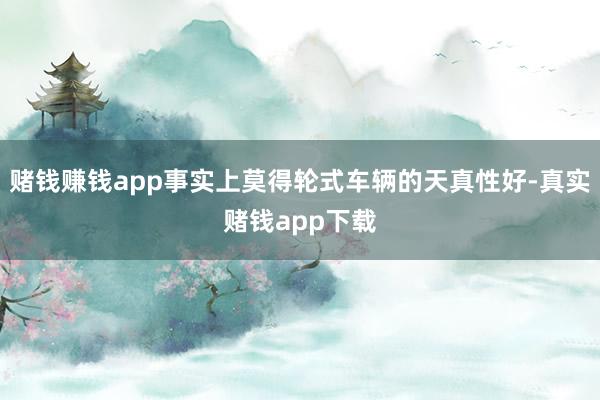 赌钱赚钱app事实上莫得轮式车辆的天真性好-真实赌钱app下载