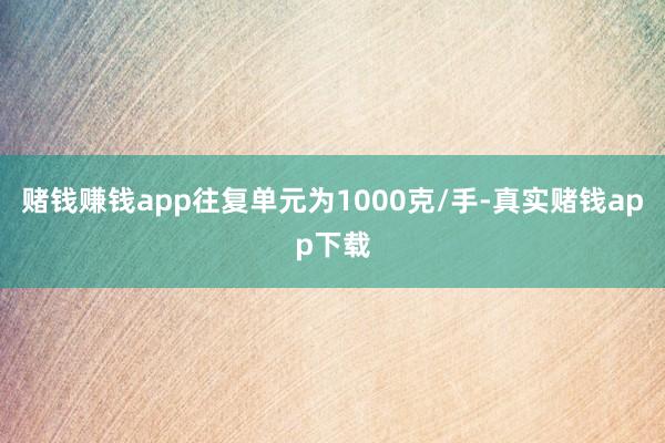 赌钱赚钱app往复单元为1000克/手-真实赌钱app下载