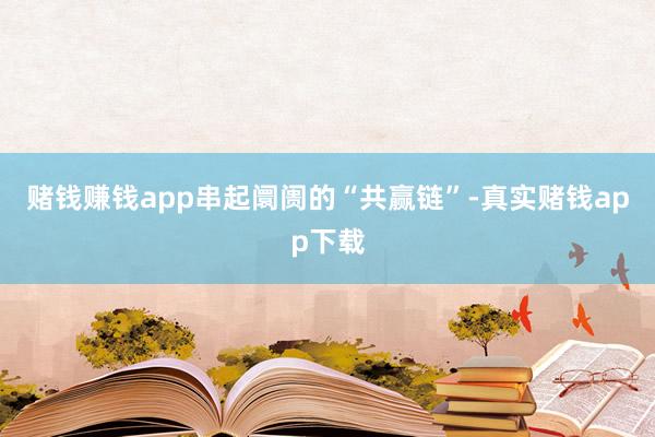 赌钱赚钱app串起阛阓的“共赢链”-真实赌钱app下载