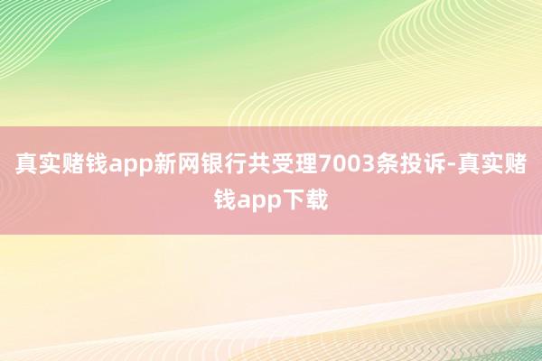 真实赌钱app新网银行共受理7003条投诉-真实赌钱app下载