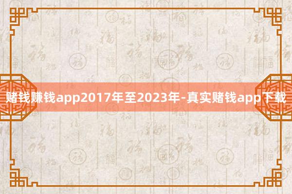 赌钱赚钱app2017年至2023年-真实赌钱app下载