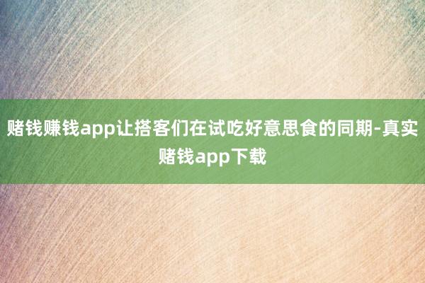 赌钱赚钱app让搭客们在试吃好意思食的同期-真实赌钱app下载