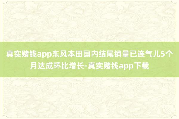 真实赌钱app东风本田国内结尾销量已连气儿5个月达成环比增长-真实赌钱app下载