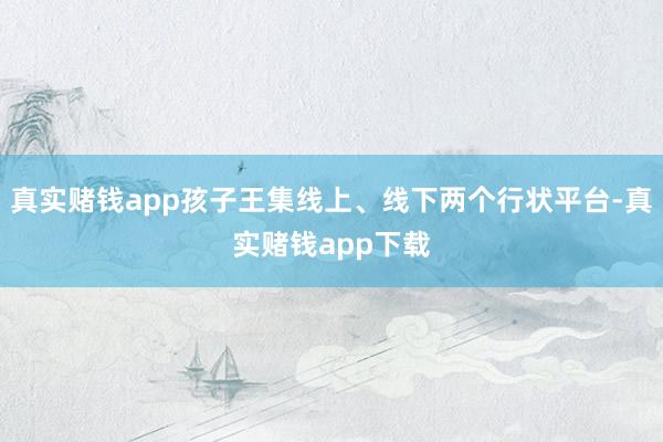 真实赌钱app孩子王集线上、线下两个行状平台-真实赌钱app下载