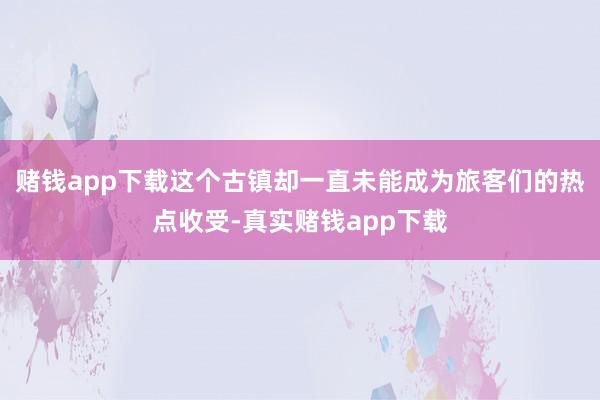 赌钱app下载这个古镇却一直未能成为旅客们的热点收受-真实赌钱app下载