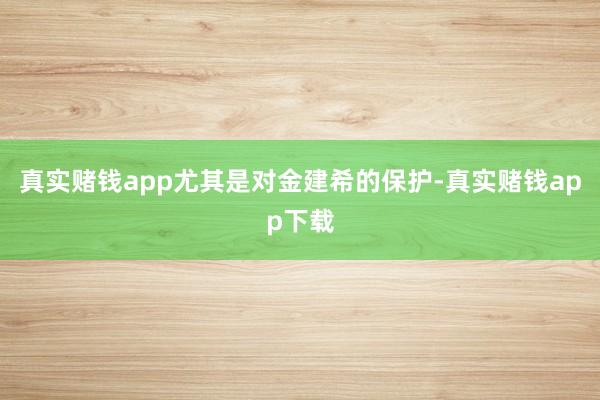 真实赌钱app尤其是对金建希的保护-真实赌钱app下载