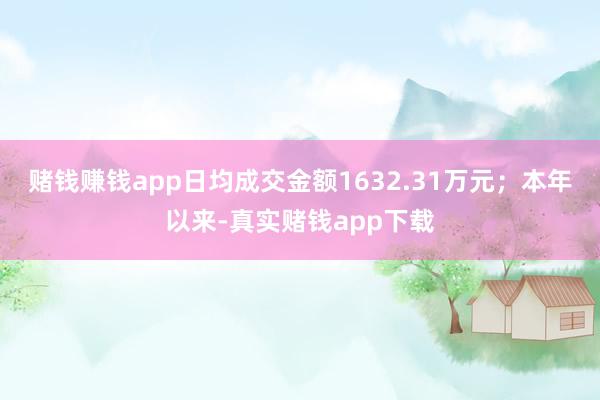 赌钱赚钱app日均成交金额1632.31万元；本年以来-真实赌钱app下载