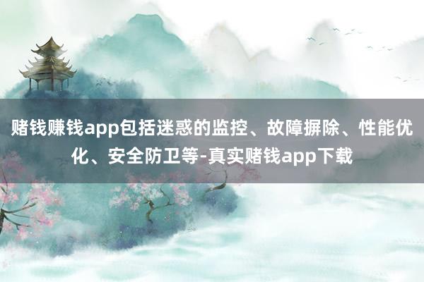 赌钱赚钱app包括迷惑的监控、故障摒除、性能优化、安全防卫等-真实赌钱app下载