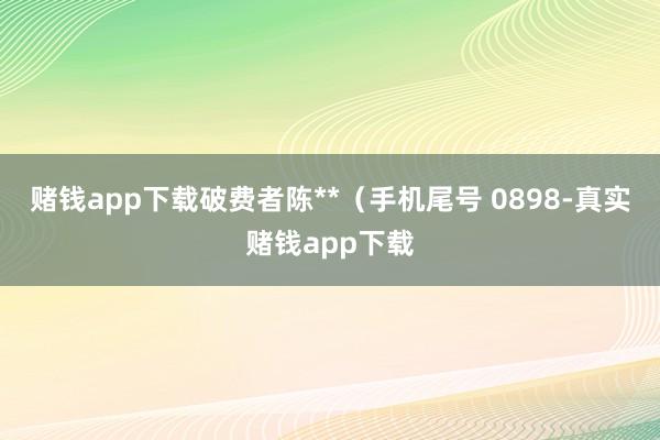 赌钱app下载破费者陈**（手机尾号 0898-真实赌钱app下载