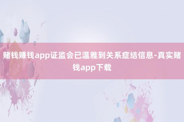 赌钱赚钱app证监会已温雅到关系症结信息-真实赌钱app下载