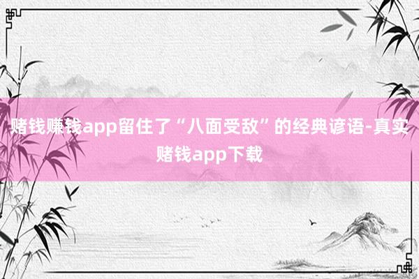 赌钱赚钱app留住了“八面受敌”的经典谚语-真实赌钱app下载