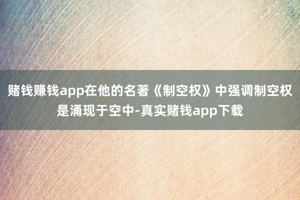 赌钱赚钱app在他的名著《制空权》中强调制空权是涌现于空中-真实赌钱app下载