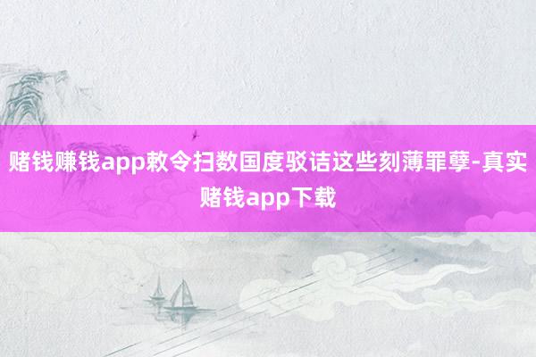 赌钱赚钱app敕令扫数国度驳诘这些刻薄罪孽-真实赌钱app下载