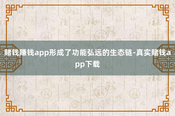 赌钱赚钱app形成了功能弘远的生态链-真实赌钱app下载