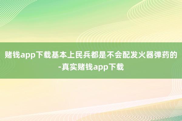 赌钱app下载基本上民兵都是不会配发火器弹药的-真实赌钱app下载