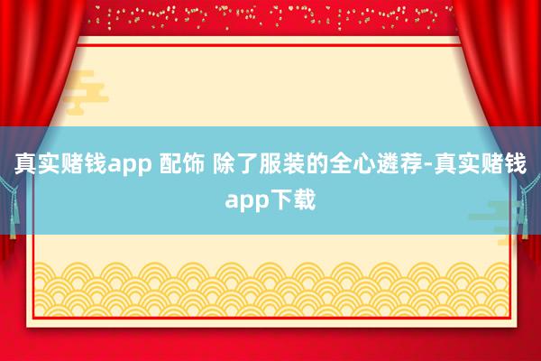 真实赌钱app 配饰 除了服装的全心遴荐-真实赌钱app下载