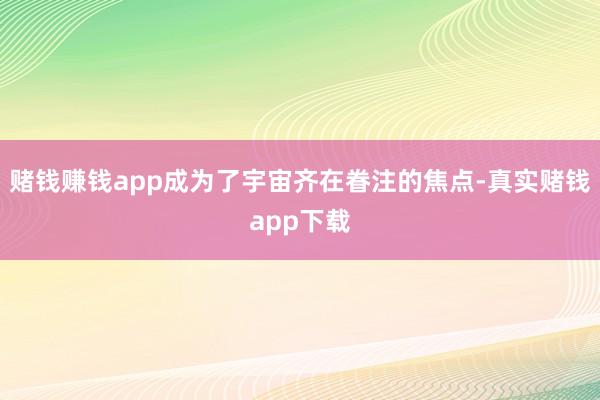 赌钱赚钱app成为了宇宙齐在眷注的焦点-真实赌钱app下载