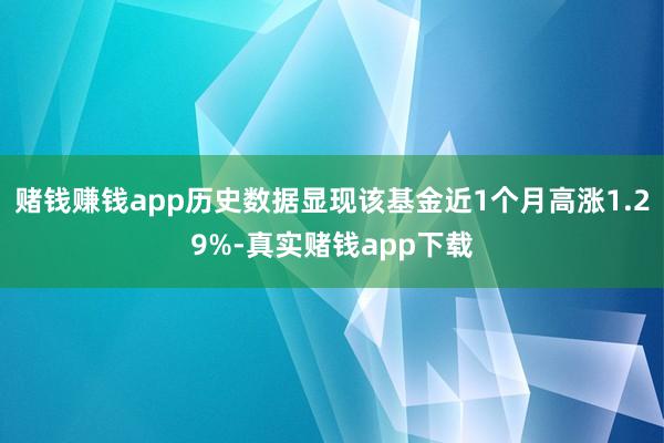 赌钱赚钱app历史数据显现该基金近1个月高涨1.29%-真实赌钱app下载