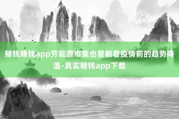 赌钱赚钱app劳能源市集也曾朝着疫情前的趋势降温-真实赌钱app下载