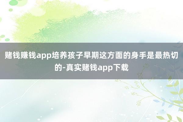 赌钱赚钱app培养孩子早期这方面的身手是最热切的-真实赌钱app下载