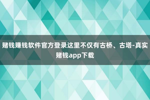 赌钱赚钱软件官方登录这里不仅有古桥、古塔-真实赌钱app下载