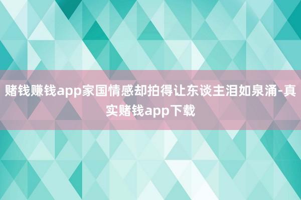 赌钱赚钱app家国情感却拍得让东谈主泪如泉涌-真实赌钱app下载