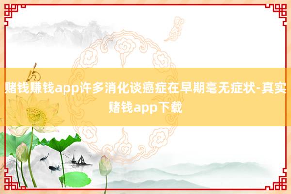 赌钱赚钱app许多消化谈癌症在早期毫无症状-真实赌钱app下载