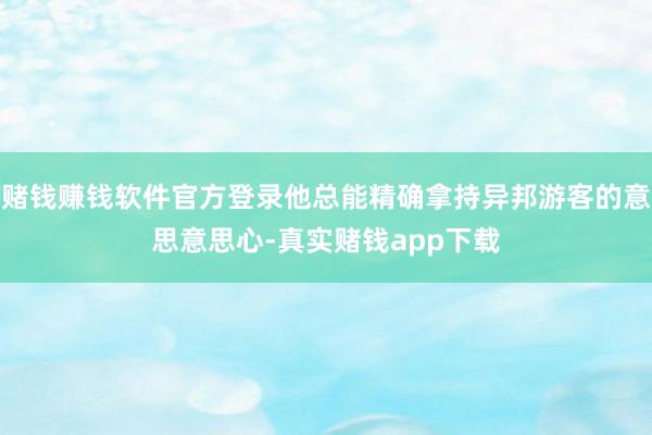 赌钱赚钱软件官方登录他总能精确拿持异邦游客的意思意思心-真实赌钱app下载