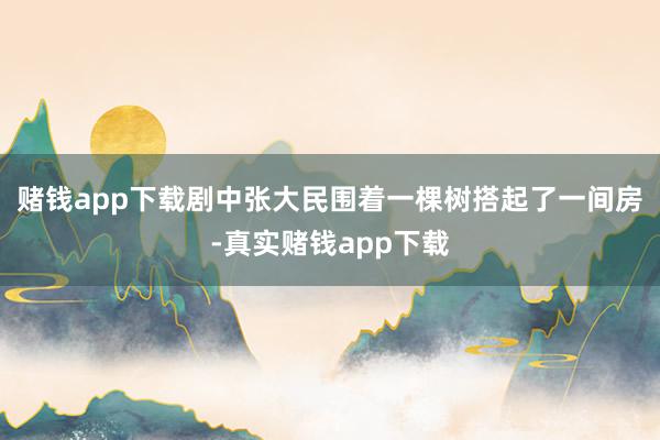 赌钱app下载剧中张大民围着一棵树搭起了一间房-真实赌钱app下载