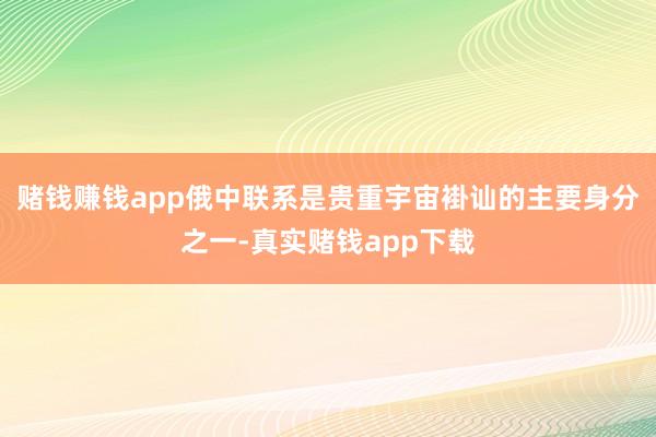 赌钱赚钱app俄中联系是贵重宇宙褂讪的主要身分之一-真实赌钱app下载