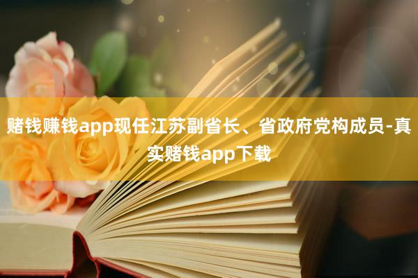 赌钱赚钱app现任江苏副省长、省政府党构成员-真实赌钱app下载