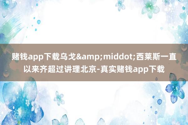 赌钱app下载乌戈&middot;西莱斯一直以来齐超过讲理北京-真实赌钱app下载