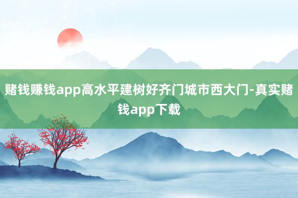 赌钱赚钱app高水平建树好齐门城市西大门-真实赌钱app下载