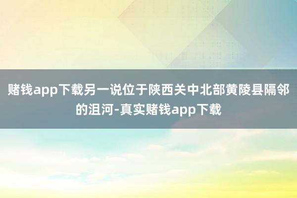 赌钱app下载另一说位于陕西关中北部黄陵县隔邻的沮河-真实赌钱app下载