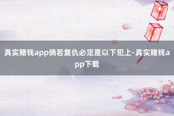 真实赌钱app倘若复仇必定是以下犯上-真实赌钱app下载