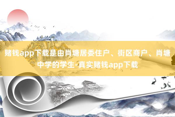 赌钱app下载是由肖塘居委住户、街区商户、肖塘中学的学生-真实赌钱app下载