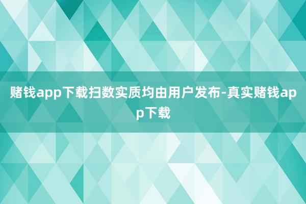 赌钱app下载扫数实质均由用户发布-真实赌钱app下载